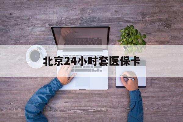 宣城24小时套医保卡(北京医保卡怎么使用更划算)