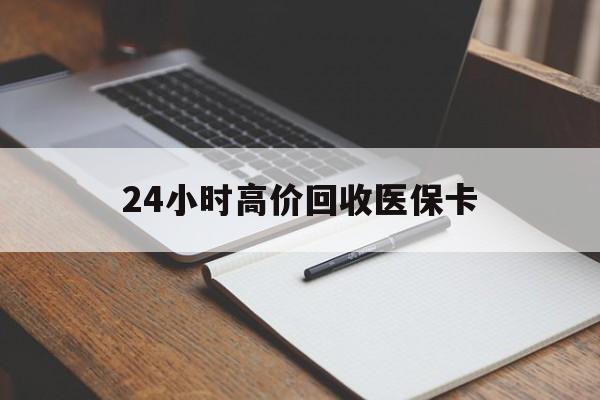 宣城24小时高价回收医保卡(高价回收医保卡联系方式)
