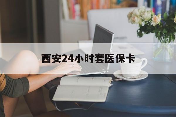 宣城西安24小时套医保卡(西安刷医保)