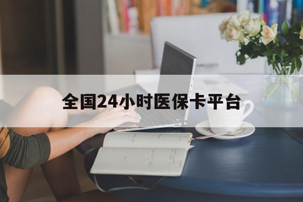 宣城全国24小时医保卡平台(医保24小时服务标志)