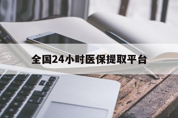 宣城全国24小时医保提取平台(全国24小时医保提取平台有哪些)