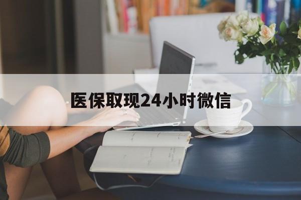 宣城医保取现24小时微信(医保取现24小时微信联系方式)