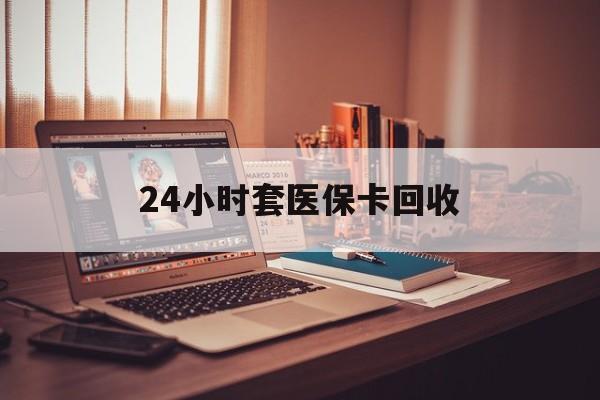 宣城24小时套医保卡回收(回收医保卡额度)