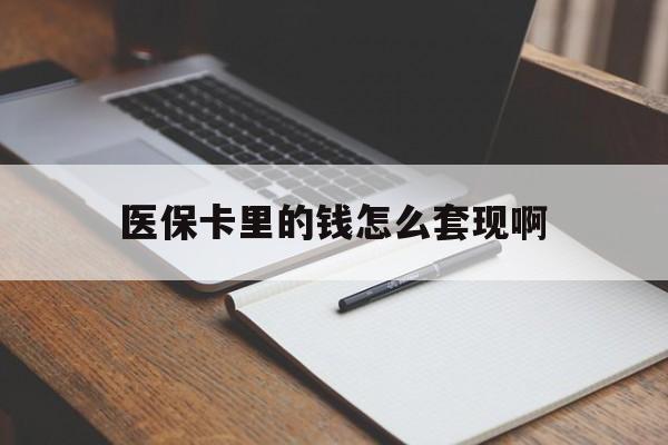 宣城医保卡里的钱怎么套现啊(医保卡的钱怎么套出来啊)