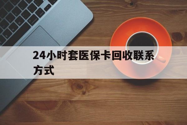宣城24小时套医保卡回收联系方式(回收医保卡电话)