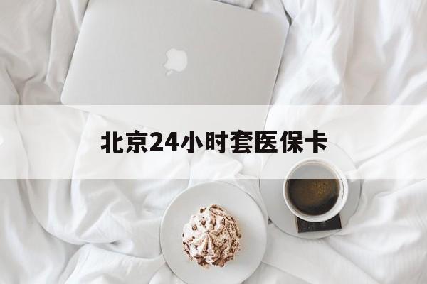 宣城24小时套医保卡(北京医保卡优惠政策)