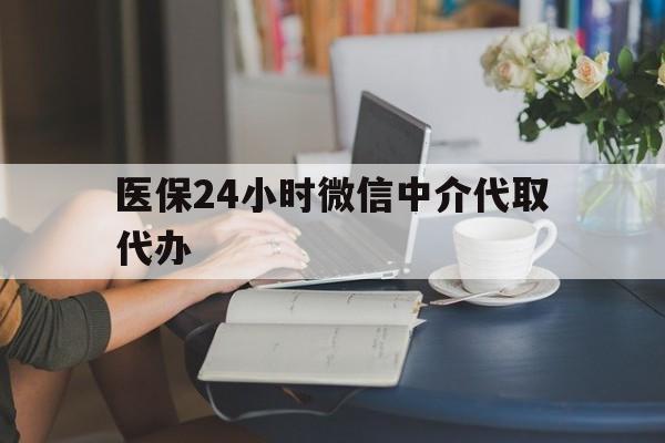 宣城医保24小时微信中介代取代办(医保代办服务)