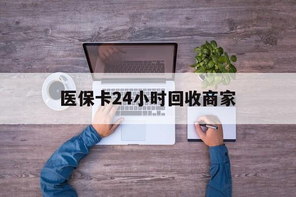 宣城医保卡24小时回收商家(医保卡回收电话)