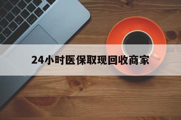 宣城24小时医保取现回收商家(求一个套医保卡的黄牛)