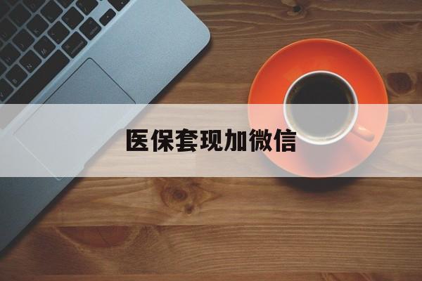 宣城医保套现加微信(医保套现微信中介)
