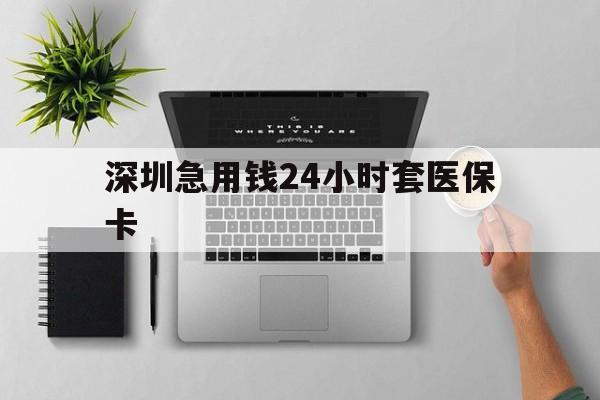 宣城深圳急用钱24小时套医保卡(深圳24小时套社保卡)