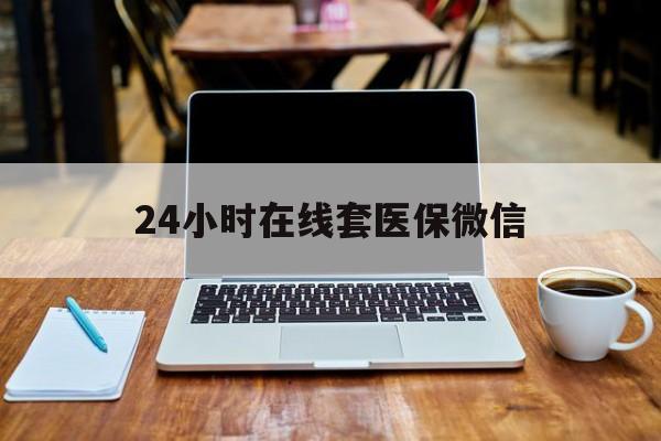 宣城24小时在线套医保微信(急用钱24小时套医保卡)