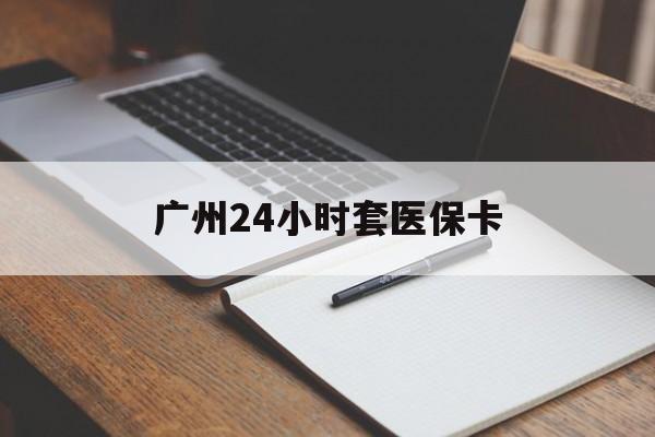 宣城广州24小时套医保卡(广州收医保卡)