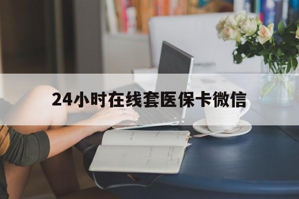 宣城24小时在线套医保卡微信(24小时在线套医保卡微信中介)