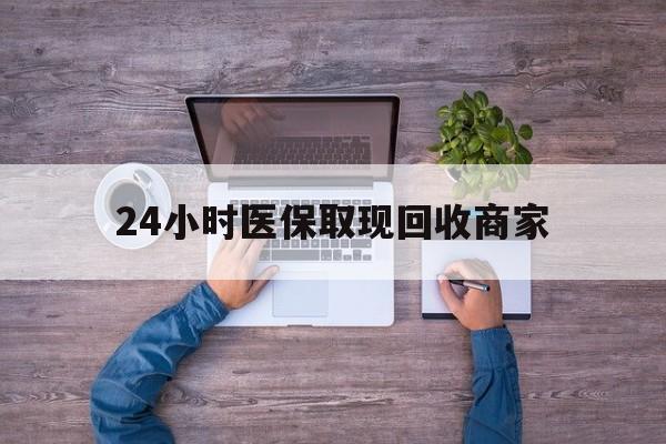 宣城24小时医保取现回收商家(医保卡套取现金渠道)