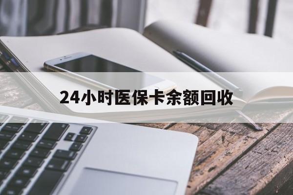 宣城24小时医保卡余额回收(24小时医保卡余额回收联系方式)
