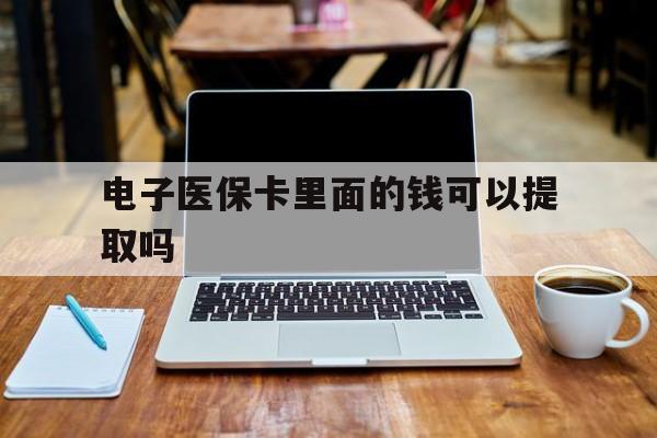 宣城电子医保卡里面的钱可以提取吗(电子医保卡能使用医保余额吗)