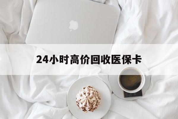 宣城24小时高价回收医保卡(温州高价回收医保卡)