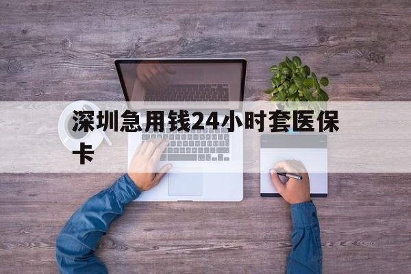 宣城深圳急用钱24小时套医保卡(深圳医保24小时在线咨询)