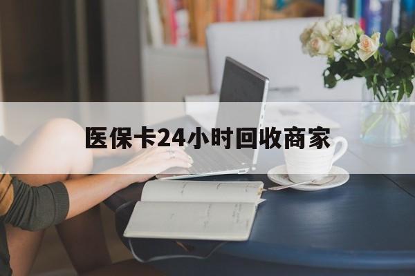 宣城医保卡24小时回收商家(高价回收医保卡联系方式)
