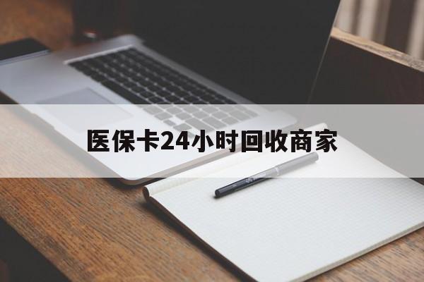 宣城医保卡24小时回收商家(医保卡24小时回收商家会知道吗)