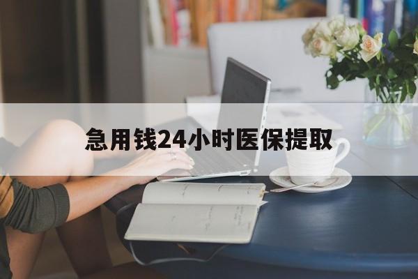 宣城急用钱24小时医保提取(24小时医保取现回收)