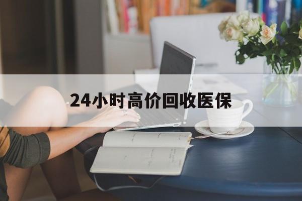 宣城24小时高价回收医保(24小时高价回收医保小额)