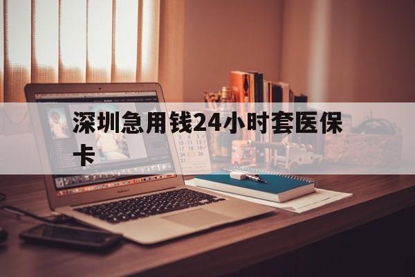 宣城深圳急用钱24小时套医保卡(深圳急用钱套医保卡联系方式)