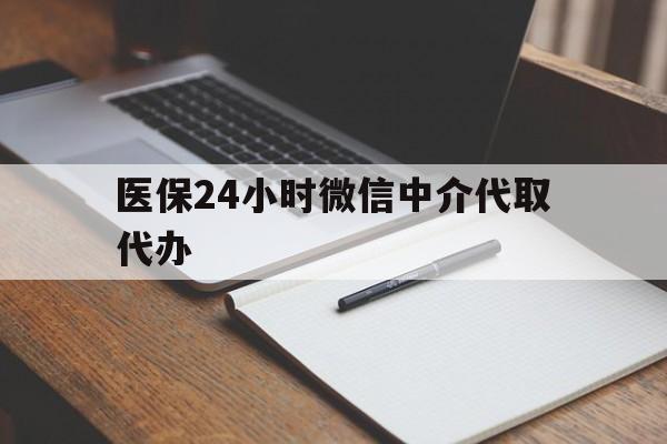 宣城医保24小时微信中介代取代办(代办医疗保险中介怎么收费)