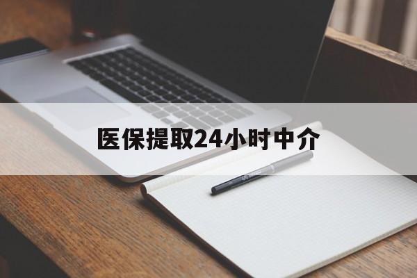宣城医保提取24小时中介(医保提取24小时中介代办)