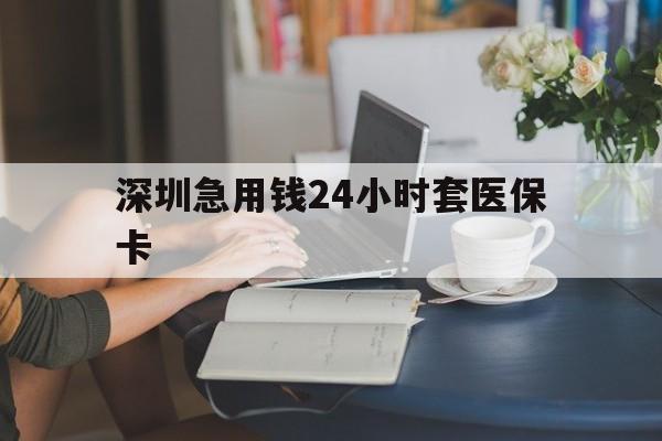 宣城深圳急用钱24小时套医保卡(深圳医保卡提取现金方法)