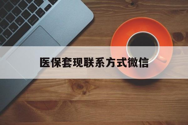 宣城医保套现联系方式微信(医保卡提现套取微信)