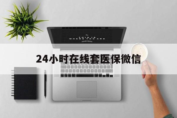 宣城24小时在线套医保微信(24小时在线套医保微信300)