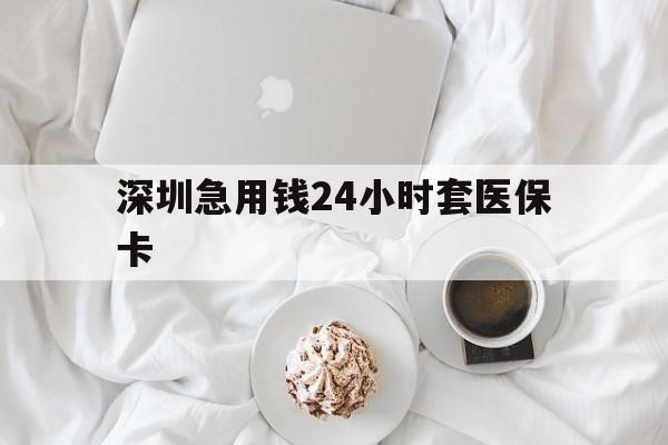宣城深圳急用钱24小时套医保卡(急用钱哪里能刷医保卡)
