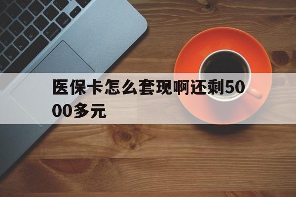宣城医保卡怎么套现啊还剩5000多元(医保卡咋套现)