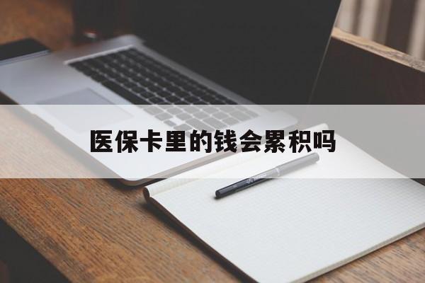 宣城医保卡里的钱会累积吗(医保卡账户的钱会累积么)